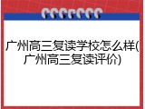 广州高三复读学校怎么样(广州高三复读评价)