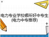 电力专业学校哪所好中专生(电力中专推荐)