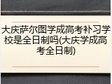 大庆萨尔图学成高考补习学校是全日制吗(大庆学成高考全日制)