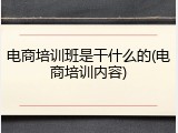 电商培训班是干什么的(电商培训内容)