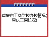 重庆市工商学校办校情况(重庆工商校况)