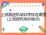 上饶县挖机培训学校在哪里(上饶挖机培训地点)