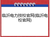 临沂电力技校官网(临沂电校官网)