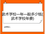 武术学校一年一般多少钱(武术学校年费)
