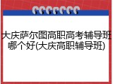 大庆萨尔图高职高考辅导班哪个好(大庆高职辅导班)