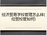 经济贸易学校管理怎么样(经贸校管如何)