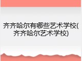 齐齐哈尔有哪些艺术学校(齐齐哈尔艺术学校)