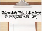 河南省水利职业技术学院党委书记(河南水院书记)