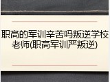 职高的军训辛苦吗叛逆学校老师(职高军训严叛逆)
