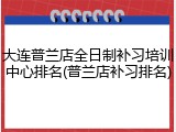 大连普兰店全日制补习培训中心排名(普兰店补习排名)