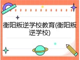 衡阳叛逆学校教育(衡阳叛逆学校)