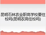 昆明石林农业职高学校要住校吗(昆明农高住校吗)