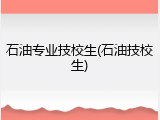 石油专业技校生(石油技校生)