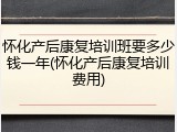 怀化产后康复培训班要多少钱一年(怀化产后康复培训费用)