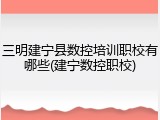 三明建宁县数控培训职校有哪些(建宁数控职校)