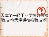 天津第一轻工业学校分析检验技术(天津轻校检验技术)