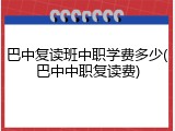 巴中复读班中职学费多少(巴中中职复读费)