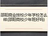 邵阳商业技校少年学校怎么样(邵阳商校少年班好吗)