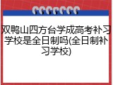 双鸭山四方台学成高考补习学校是全日制吗(全日制补习学校)