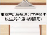 宝鸡产后康复培训学费多少钱(宝鸡产康培训费用)