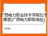 广西电力职业技术学院位于哪里(广西电力职院地址)