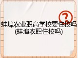 蚌埠农业职高学校要住校吗(蚌埠农职住校吗)