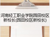 河南轻工职业学院园田校区新校长(园田校区新校长)