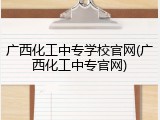 广西化工中专学校官网(广西化工中专官网)