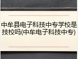 中牟县电子科技中专学校是技校吗(中牟电子科技中专)