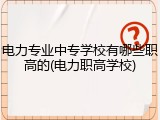 电力专业中专学校有哪些职高的(电力职高学校)