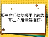 那曲产后修复哪里比较靠谱(那曲产后修复推荐)