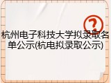杭州电子科技大学拟录取名单公示(杭电拟录取公示)