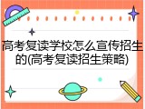 高考复读学校怎么宣传招生的(高考复读招生策略)