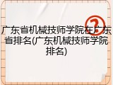 广东省机械技师学院在广东省排名(广东机械技师学院排名)
