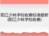 阳江少林学校收费标准最新(阳江少林学校收费)