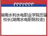 湖南水利水电职业学院历届校长(湖南水电职院校史)