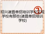 绍兴诸暨单招培训学校正规学校有那些(诸暨单招培训学校)