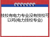 技校有电力专业没有技校可以吗(电力技校专业)