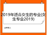 2019年适合女生的专业(女生专业2019)