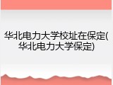 华北电力大学校址在保定(华北电力大学保定)