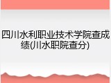 四川水利职业技术学院查成绩(川水职院查分)