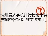 杭州贵族学校排行榜前十名有哪些(杭州贵族学校前十)