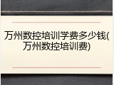 万州数控培训学费多少钱(万州数控培训费)