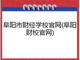 阜阳市财经学校官网(阜阳财校官网)