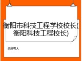 衡阳市科技工程学校校长(衡阳科技工程校长)