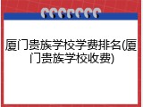 厦门贵族学校学费排名(厦门贵族学校收费)