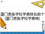 厦门贵族学校学费排名前十(厦门贵族学校学费榜)