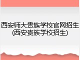 西安师大贵族学校官网招生(西安贵族学校招生)