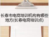 长春市电商培训机构有哪些地方(长春电商培训点)