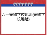 六一宠物学校地址(宠物学校地址)